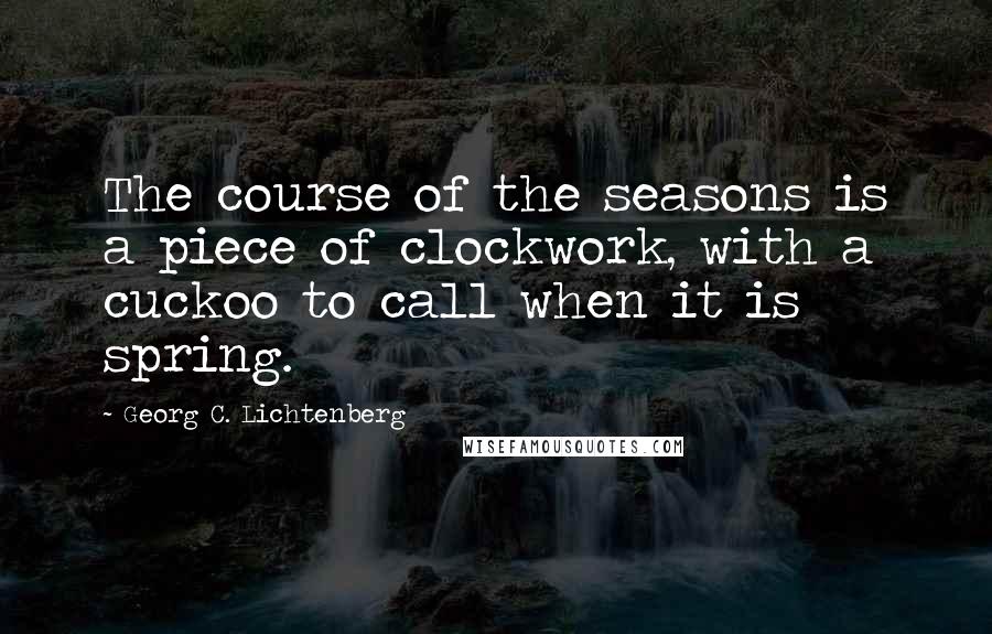 Georg C. Lichtenberg Quotes: The course of the seasons is a piece of clockwork, with a cuckoo to call when it is spring.