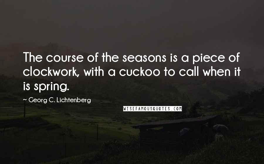Georg C. Lichtenberg Quotes: The course of the seasons is a piece of clockwork, with a cuckoo to call when it is spring.