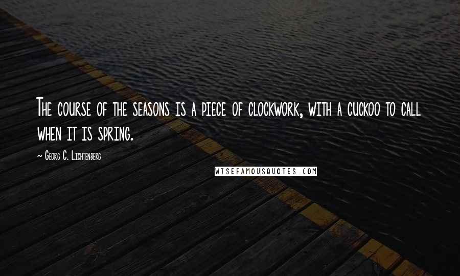 Georg C. Lichtenberg Quotes: The course of the seasons is a piece of clockwork, with a cuckoo to call when it is spring.