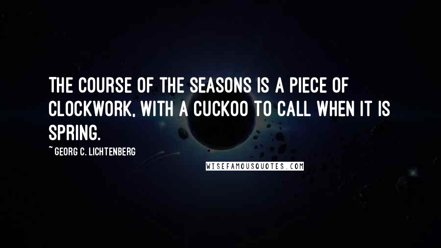 Georg C. Lichtenberg Quotes: The course of the seasons is a piece of clockwork, with a cuckoo to call when it is spring.