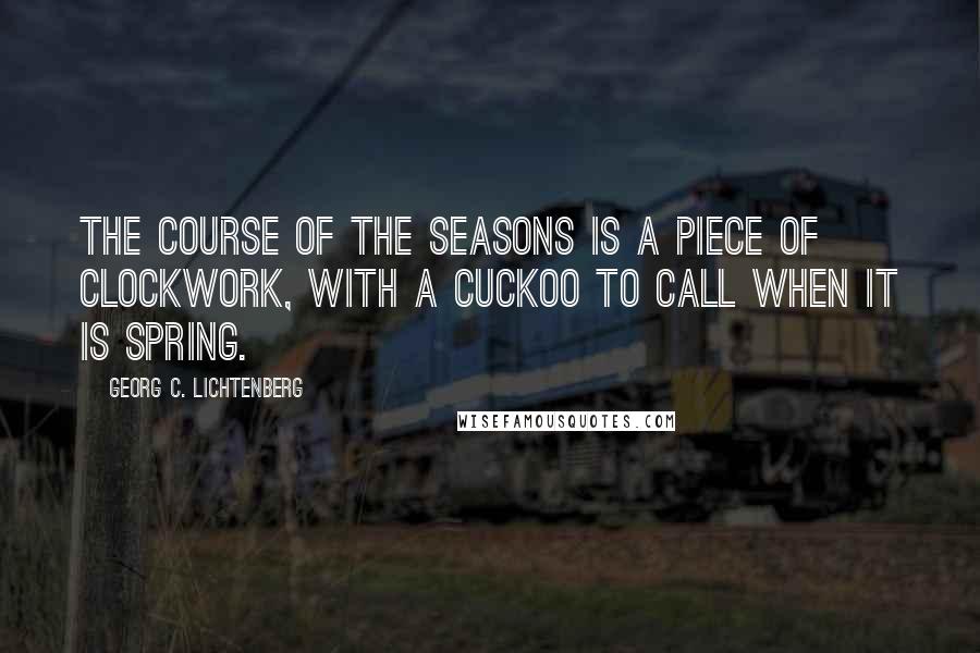 Georg C. Lichtenberg Quotes: The course of the seasons is a piece of clockwork, with a cuckoo to call when it is spring.