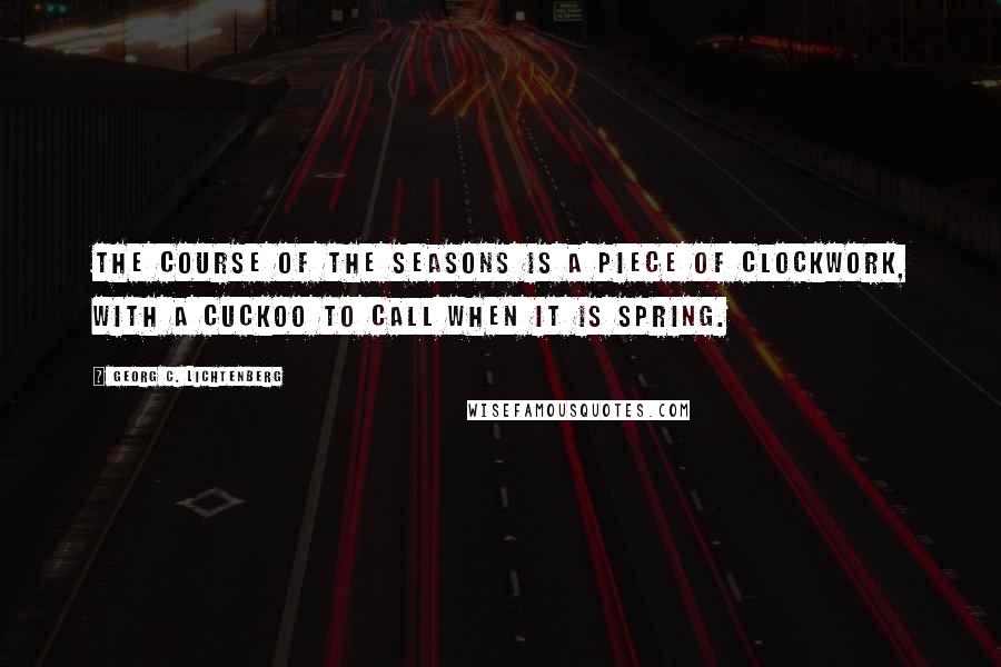 Georg C. Lichtenberg Quotes: The course of the seasons is a piece of clockwork, with a cuckoo to call when it is spring.