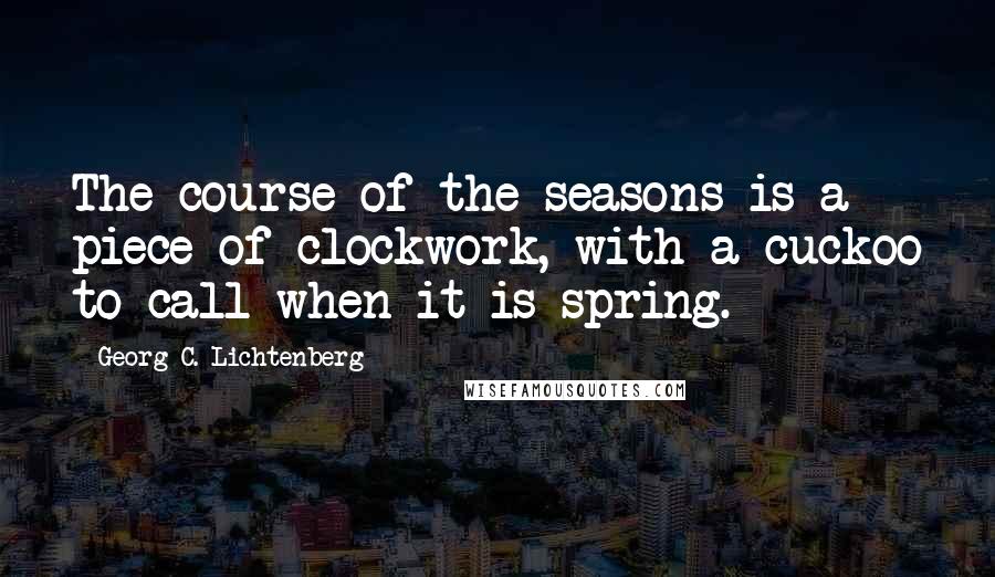 Georg C. Lichtenberg Quotes: The course of the seasons is a piece of clockwork, with a cuckoo to call when it is spring.