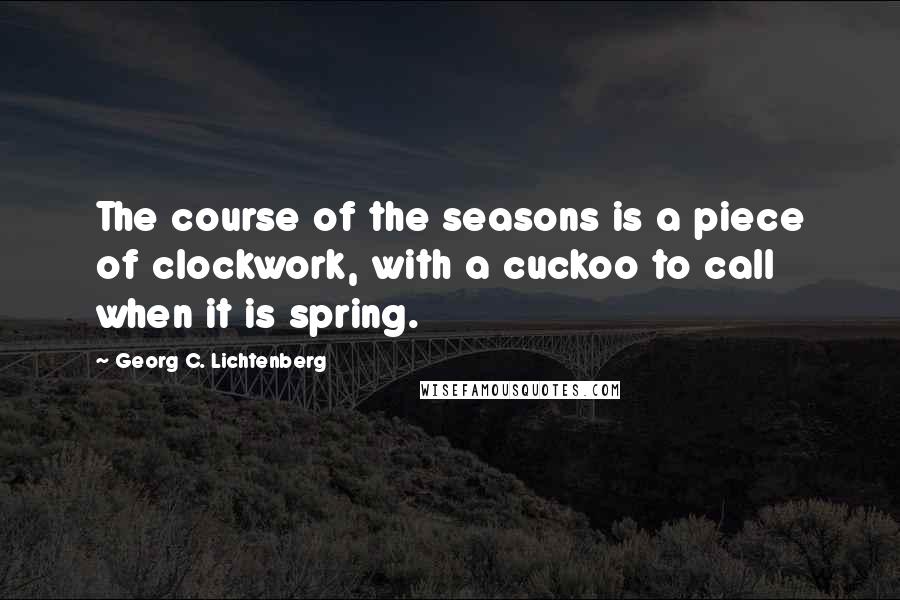 Georg C. Lichtenberg Quotes: The course of the seasons is a piece of clockwork, with a cuckoo to call when it is spring.