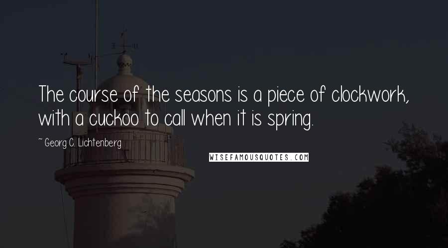 Georg C. Lichtenberg Quotes: The course of the seasons is a piece of clockwork, with a cuckoo to call when it is spring.