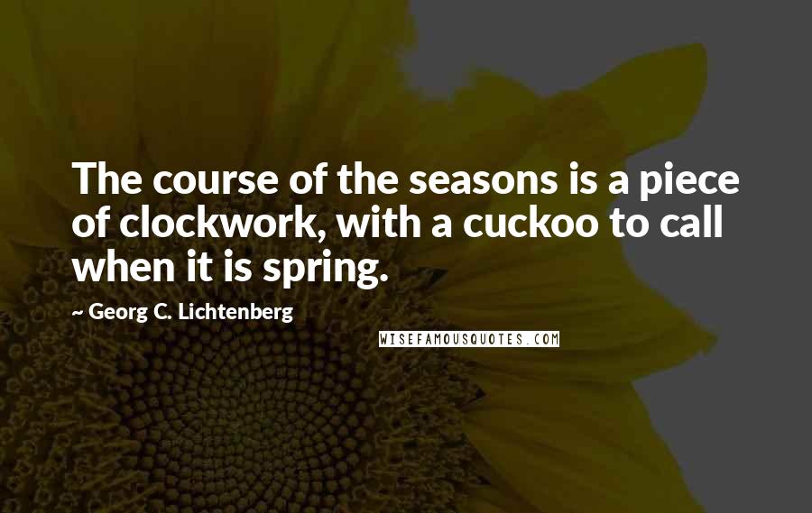 Georg C. Lichtenberg Quotes: The course of the seasons is a piece of clockwork, with a cuckoo to call when it is spring.