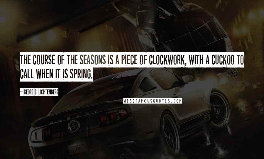 Georg C. Lichtenberg Quotes: The course of the seasons is a piece of clockwork, with a cuckoo to call when it is spring.