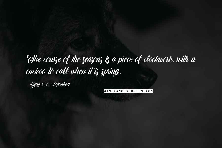 Georg C. Lichtenberg Quotes: The course of the seasons is a piece of clockwork, with a cuckoo to call when it is spring.