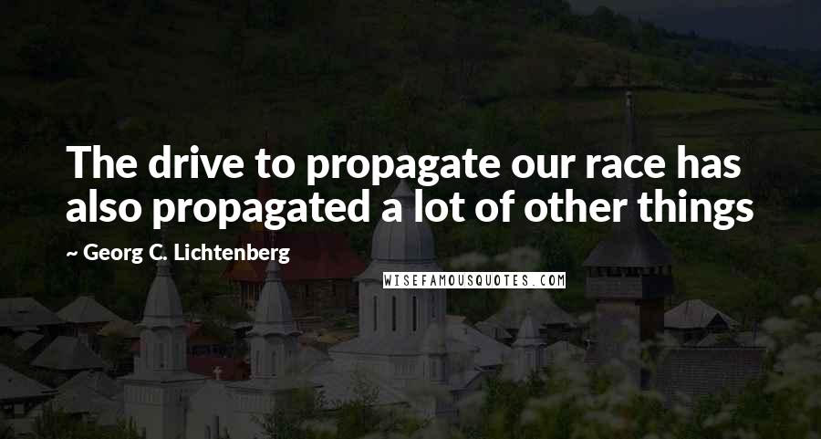 Georg C. Lichtenberg Quotes: The drive to propagate our race has also propagated a lot of other things