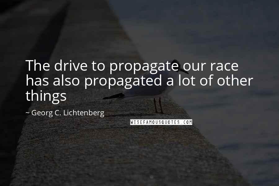 Georg C. Lichtenberg Quotes: The drive to propagate our race has also propagated a lot of other things