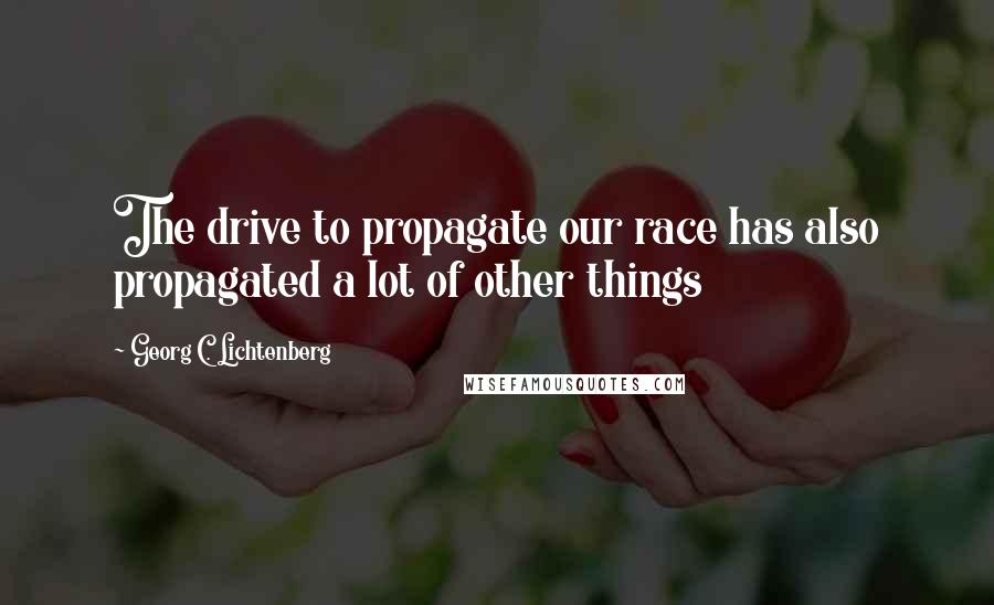 Georg C. Lichtenberg Quotes: The drive to propagate our race has also propagated a lot of other things