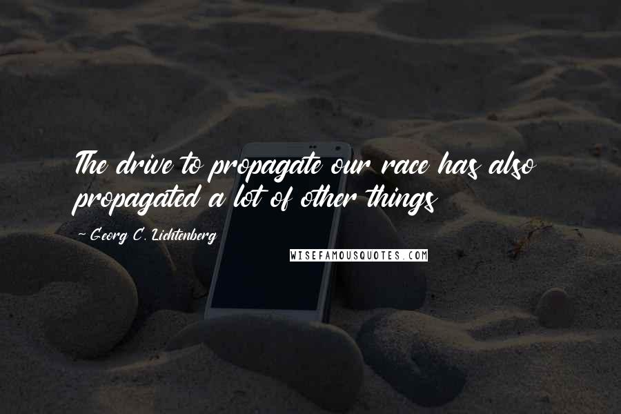 Georg C. Lichtenberg Quotes: The drive to propagate our race has also propagated a lot of other things