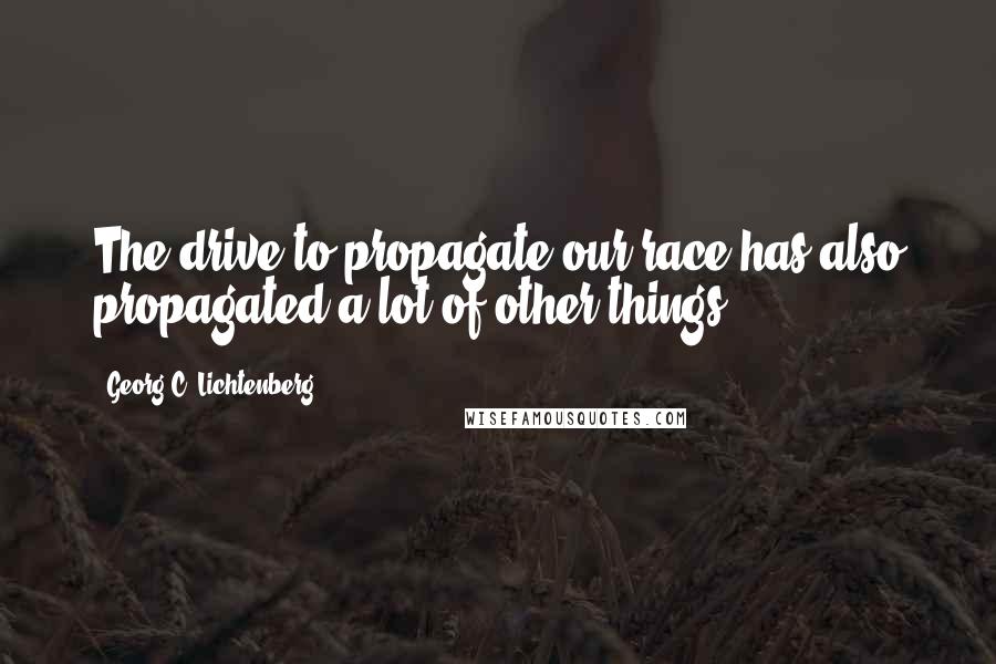 Georg C. Lichtenberg Quotes: The drive to propagate our race has also propagated a lot of other things