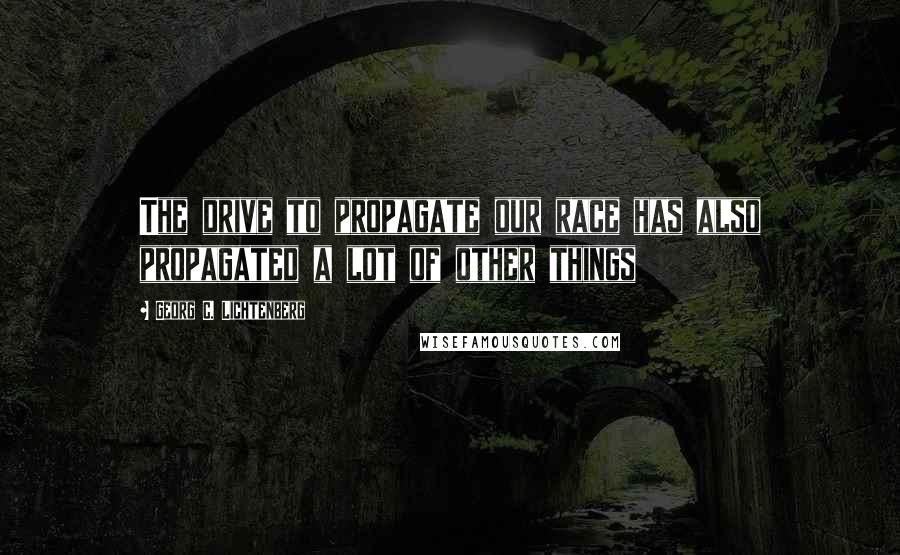 Georg C. Lichtenberg Quotes: The drive to propagate our race has also propagated a lot of other things