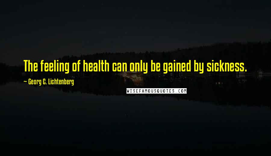 Georg C. Lichtenberg Quotes: The feeling of health can only be gained by sickness.