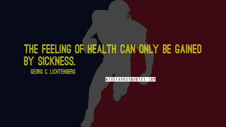 Georg C. Lichtenberg Quotes: The feeling of health can only be gained by sickness.