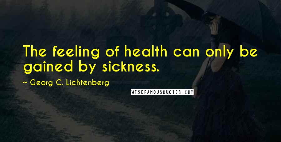 Georg C. Lichtenberg Quotes: The feeling of health can only be gained by sickness.