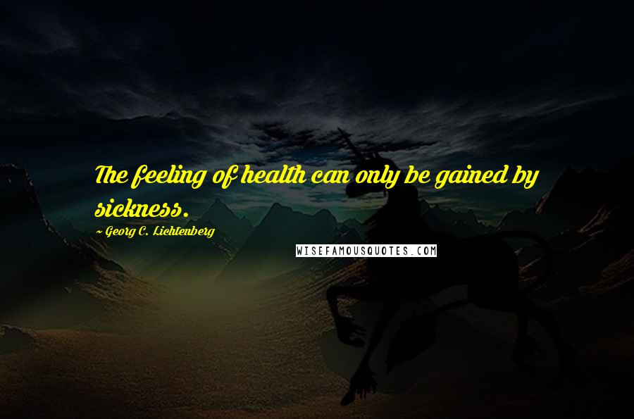 Georg C. Lichtenberg Quotes: The feeling of health can only be gained by sickness.