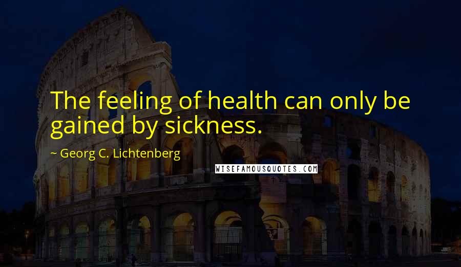 Georg C. Lichtenberg Quotes: The feeling of health can only be gained by sickness.