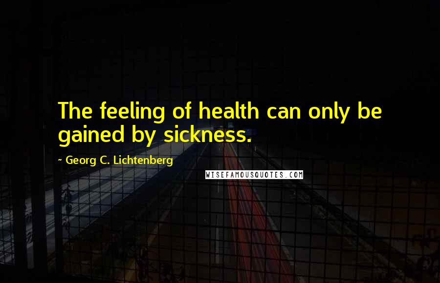 Georg C. Lichtenberg Quotes: The feeling of health can only be gained by sickness.