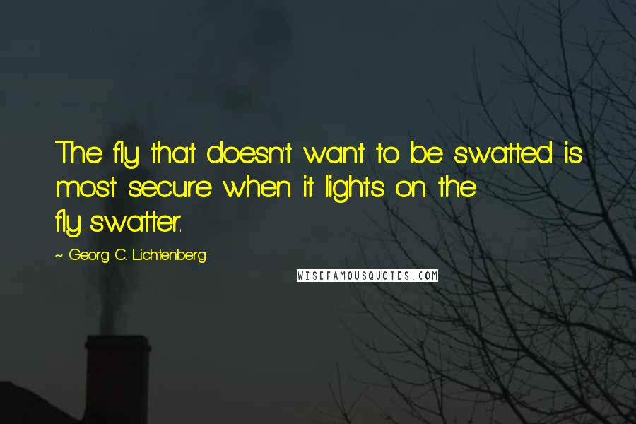 Georg C. Lichtenberg Quotes: The fly that doesn't want to be swatted is most secure when it lights on the fly-swatter.