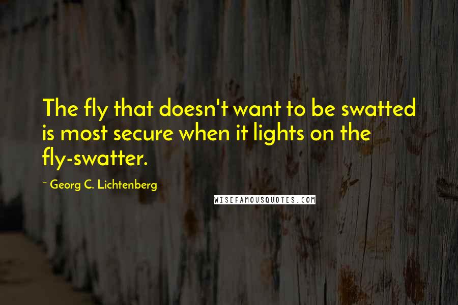 Georg C. Lichtenberg Quotes: The fly that doesn't want to be swatted is most secure when it lights on the fly-swatter.