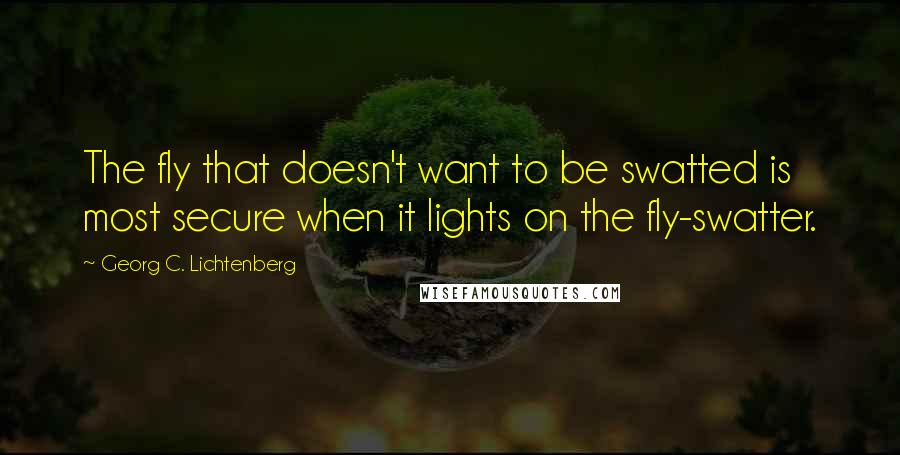 Georg C. Lichtenberg Quotes: The fly that doesn't want to be swatted is most secure when it lights on the fly-swatter.