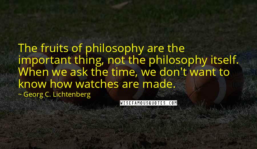 Georg C. Lichtenberg Quotes: The fruits of philosophy are the important thing, not the philosophy itself. When we ask the time, we don't want to know how watches are made.