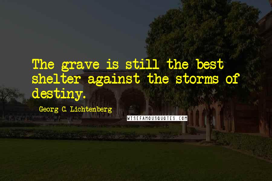 Georg C. Lichtenberg Quotes: The grave is still the best shelter against the storms of destiny.