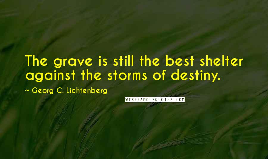 Georg C. Lichtenberg Quotes: The grave is still the best shelter against the storms of destiny.