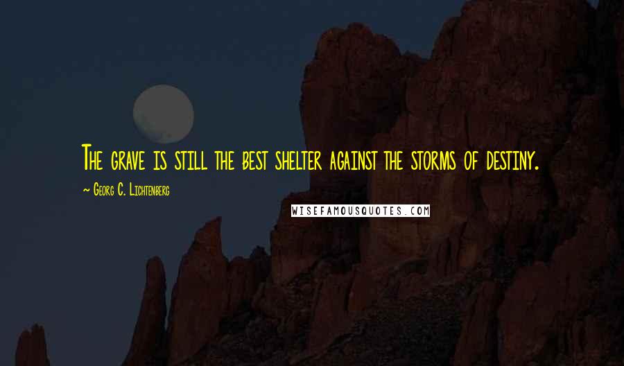 Georg C. Lichtenberg Quotes: The grave is still the best shelter against the storms of destiny.