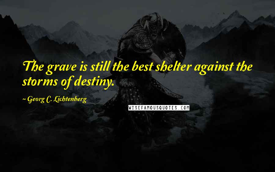 Georg C. Lichtenberg Quotes: The grave is still the best shelter against the storms of destiny.