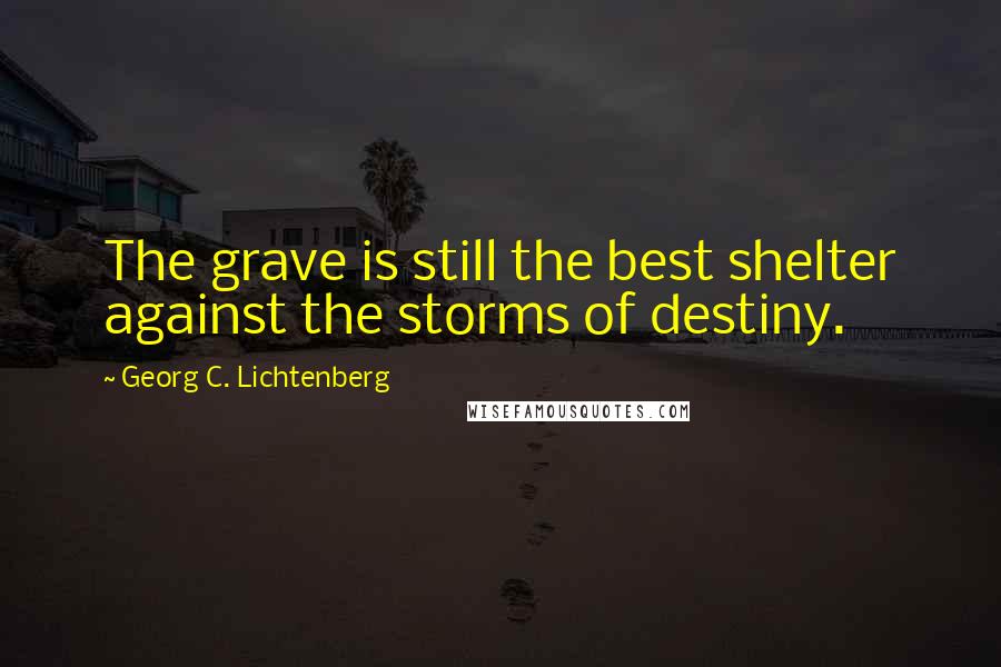 Georg C. Lichtenberg Quotes: The grave is still the best shelter against the storms of destiny.