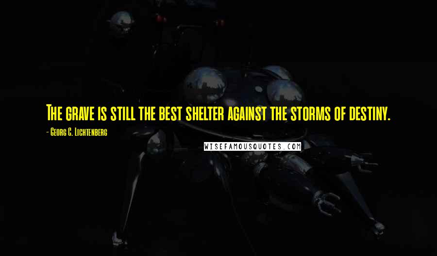 Georg C. Lichtenberg Quotes: The grave is still the best shelter against the storms of destiny.