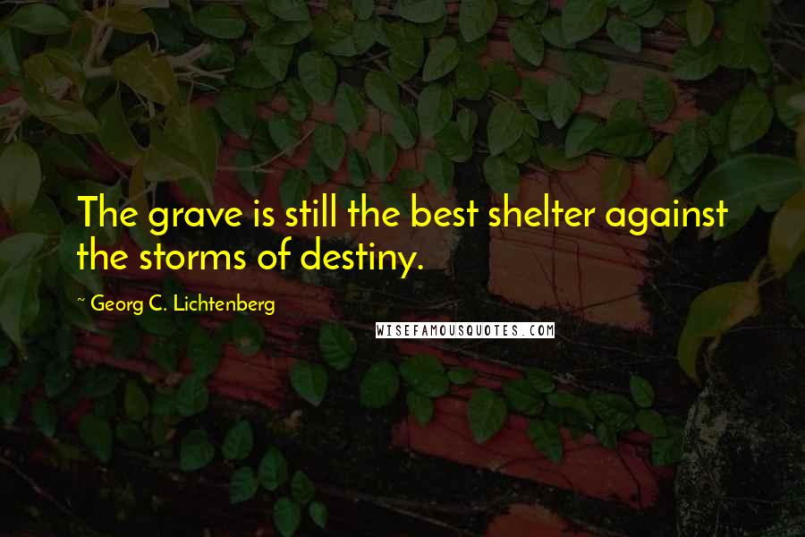 Georg C. Lichtenberg Quotes: The grave is still the best shelter against the storms of destiny.