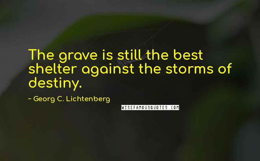 Georg C. Lichtenberg Quotes: The grave is still the best shelter against the storms of destiny.