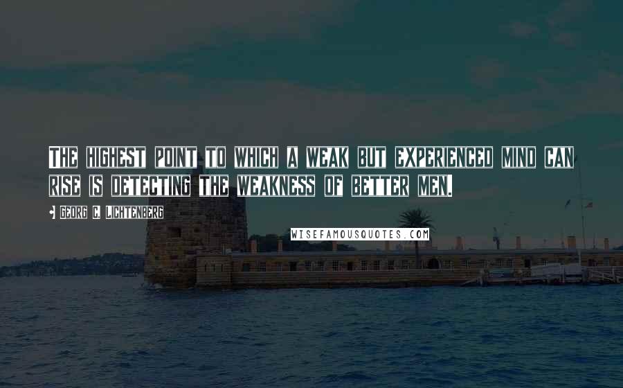 Georg C. Lichtenberg Quotes: The highest point to which a weak but experienced mind can rise is detecting the weakness of better men.