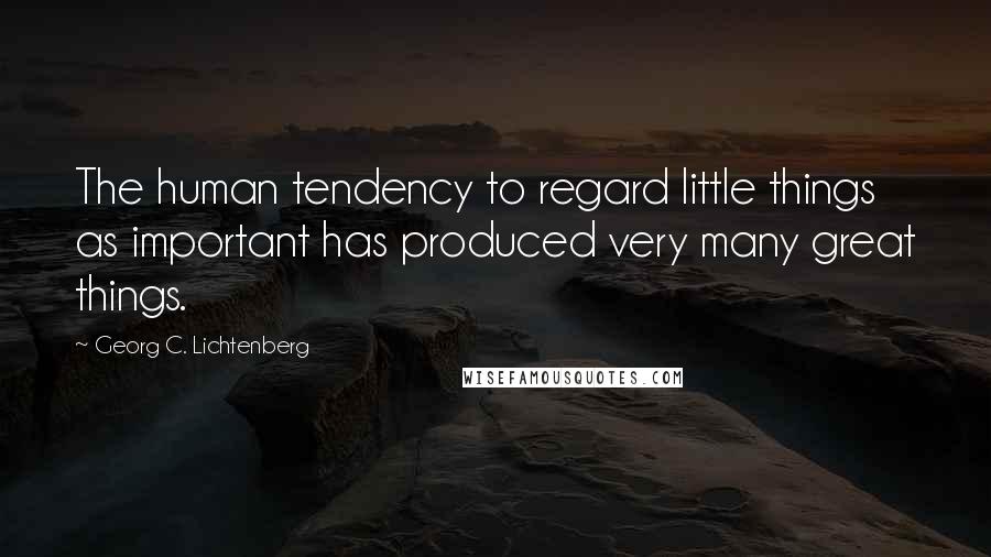 Georg C. Lichtenberg Quotes: The human tendency to regard little things as important has produced very many great things.