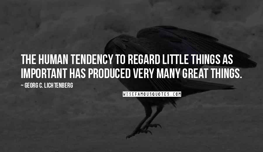 Georg C. Lichtenberg Quotes: The human tendency to regard little things as important has produced very many great things.