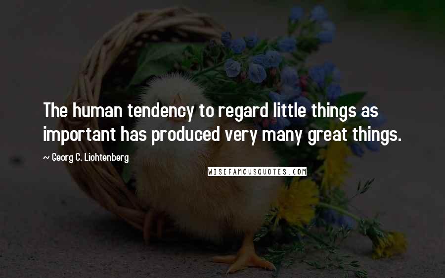 Georg C. Lichtenberg Quotes: The human tendency to regard little things as important has produced very many great things.
