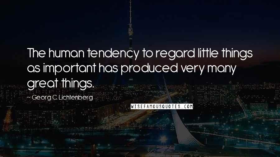 Georg C. Lichtenberg Quotes: The human tendency to regard little things as important has produced very many great things.