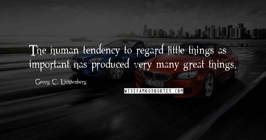 Georg C. Lichtenberg Quotes: The human tendency to regard little things as important has produced very many great things.