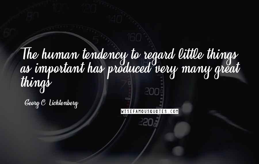 Georg C. Lichtenberg Quotes: The human tendency to regard little things as important has produced very many great things.