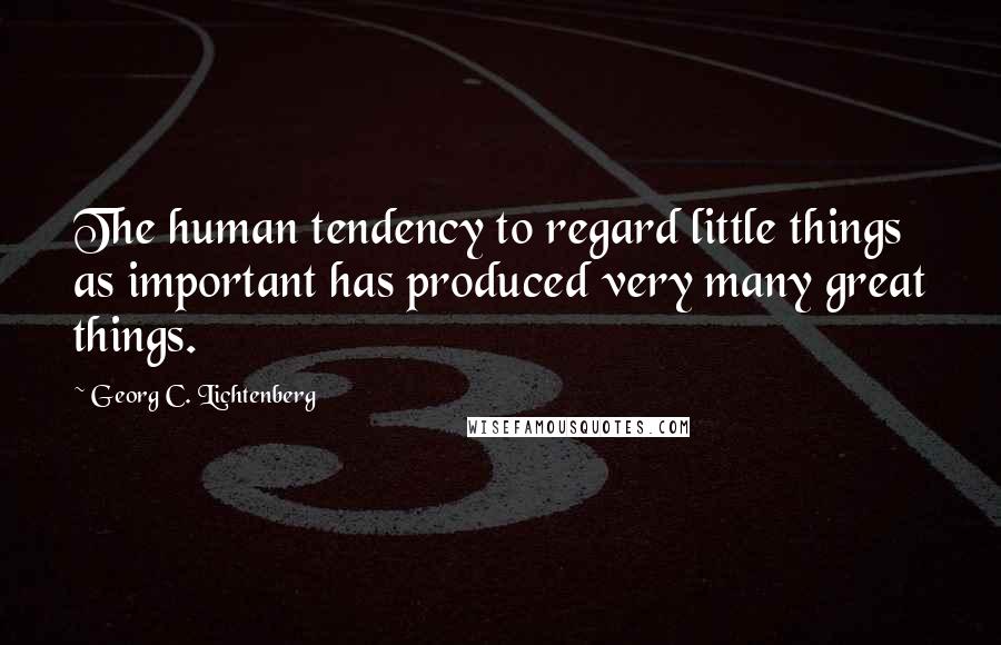 Georg C. Lichtenberg Quotes: The human tendency to regard little things as important has produced very many great things.