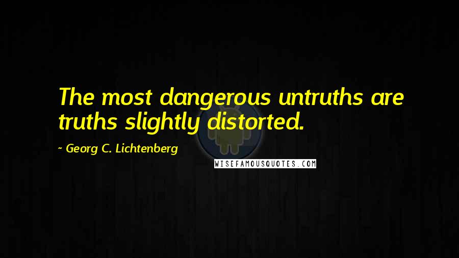 Georg C. Lichtenberg Quotes: The most dangerous untruths are truths slightly distorted.