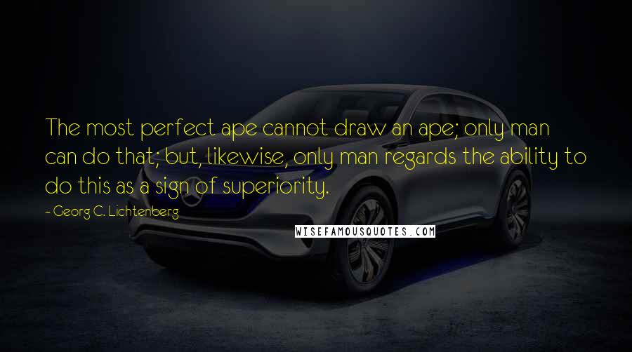 Georg C. Lichtenberg Quotes: The most perfect ape cannot draw an ape; only man can do that; but, likewise, only man regards the ability to do this as a sign of superiority.