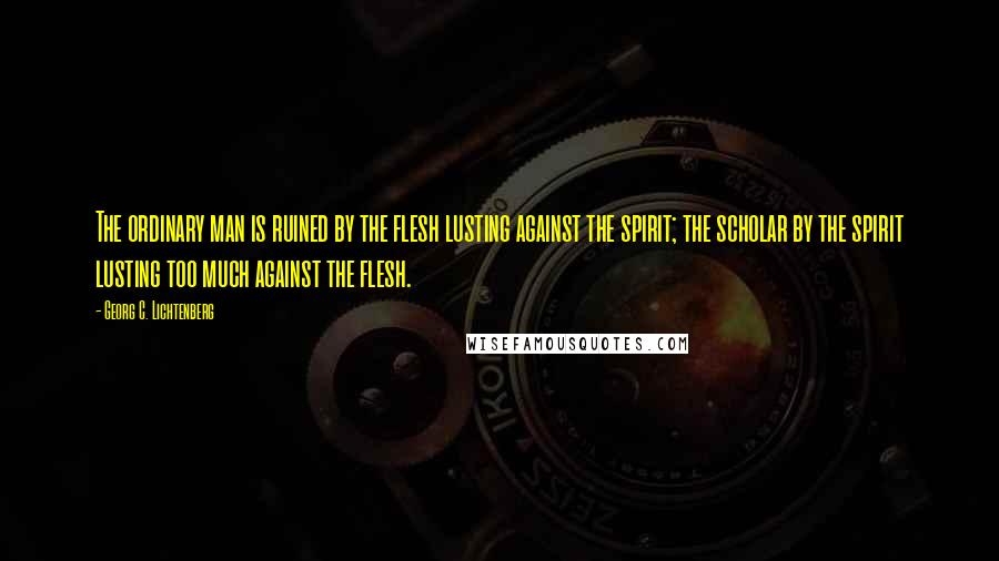 Georg C. Lichtenberg Quotes: The ordinary man is ruined by the flesh lusting against the spirit; the scholar by the spirit lusting too much against the flesh.