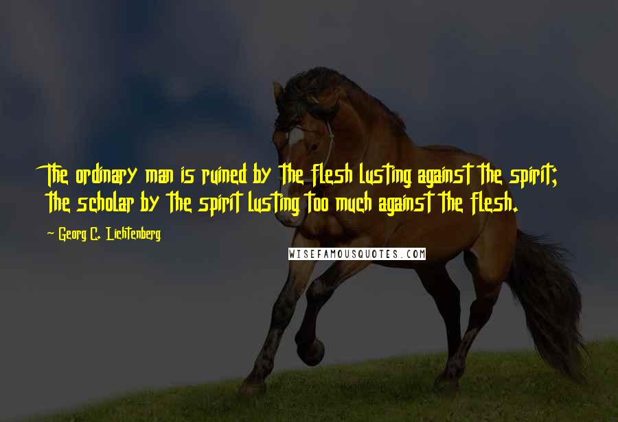 Georg C. Lichtenberg Quotes: The ordinary man is ruined by the flesh lusting against the spirit; the scholar by the spirit lusting too much against the flesh.