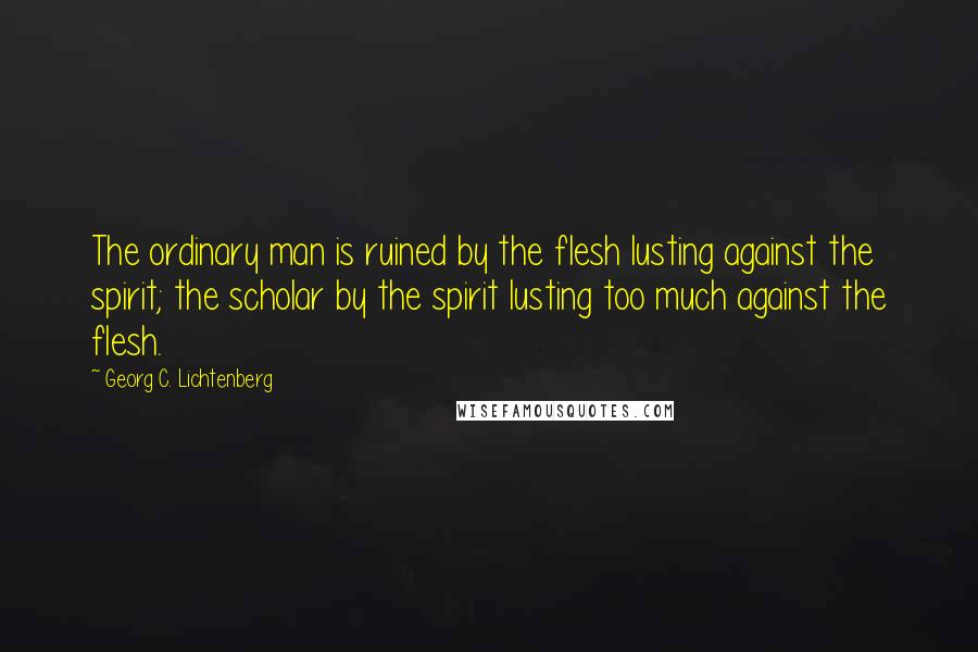 Georg C. Lichtenberg Quotes: The ordinary man is ruined by the flesh lusting against the spirit; the scholar by the spirit lusting too much against the flesh.