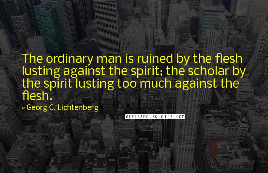 Georg C. Lichtenberg Quotes: The ordinary man is ruined by the flesh lusting against the spirit; the scholar by the spirit lusting too much against the flesh.
